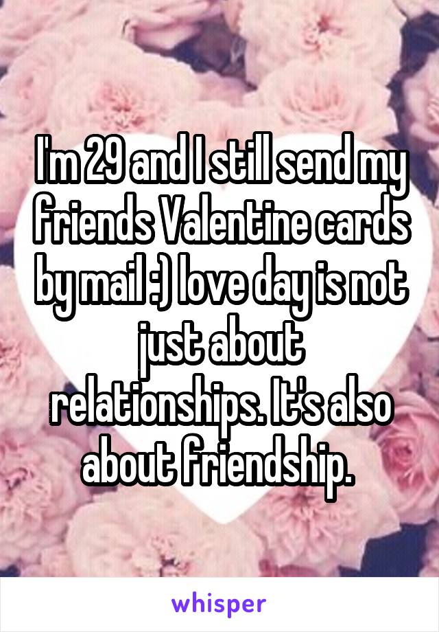 I'm 29 and I still send my friends Valentine cards by mail :) love day is not just about relationships. It's also about friendship. 