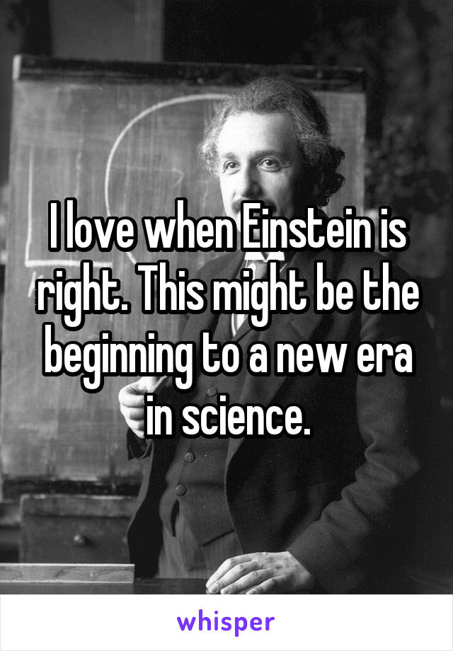 I love when Einstein is right. This might be the beginning to a new era in science.
