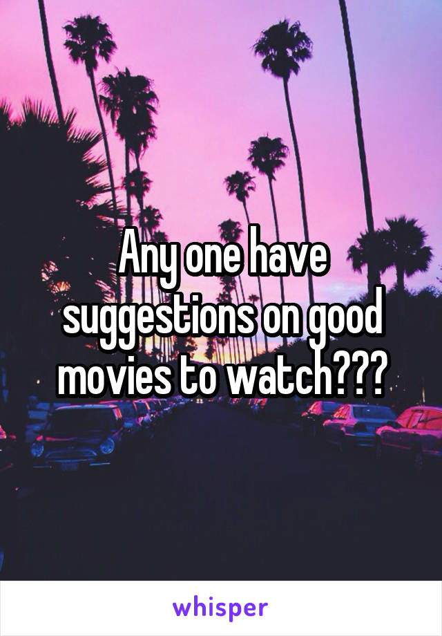 Any one have suggestions on good movies to watch???