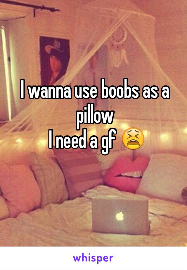 I wanna use boobs as a pillow
 I need a gf 😫