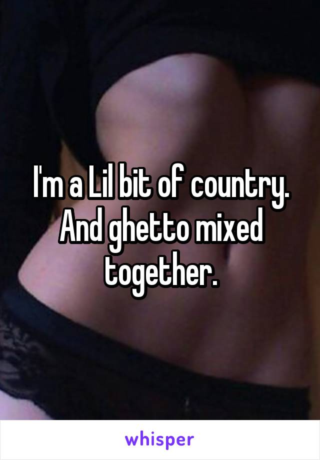 I'm a Lil bit of country. And ghetto mixed together.