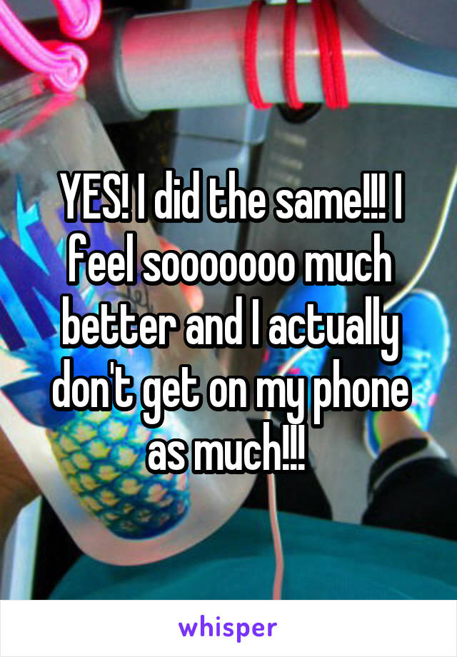 YES! I did the same!!! I feel sooooooo much better and I actually don't get on my phone as much!!! 