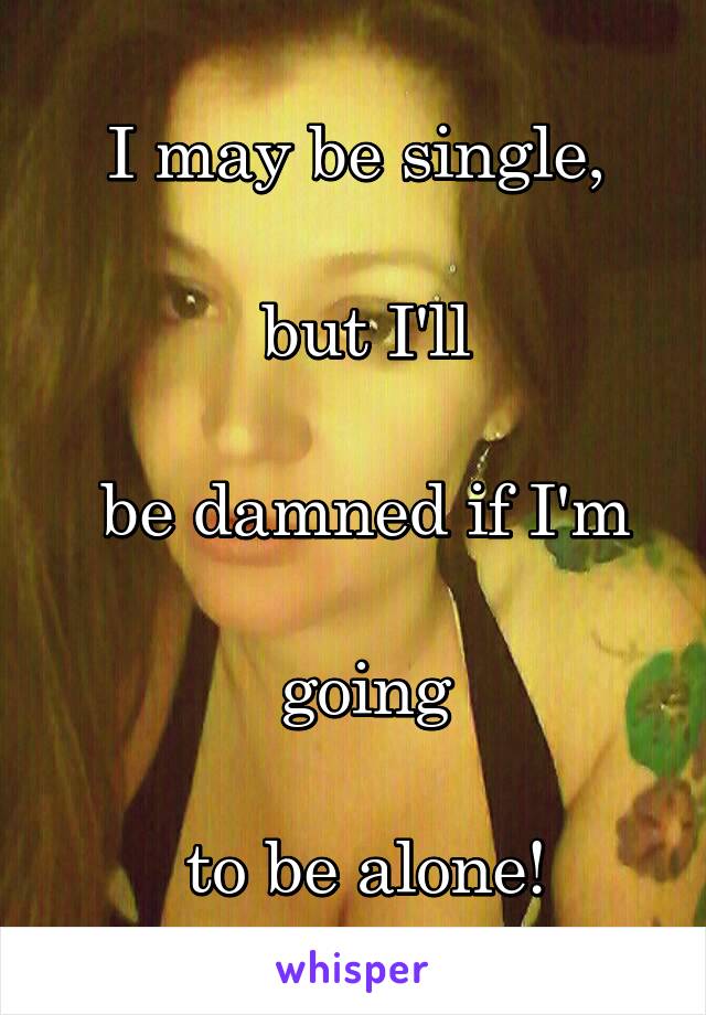I may be single,

 but I'll

 be damned if I'm

 going

 to be alone!