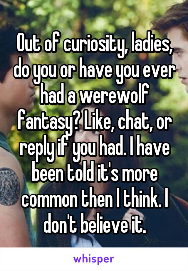 Out of curiosity, ladies, do you or have you ever had a werewolf fantasy? Like, chat, or reply if you had. I have been told it's more common then I think. I don't believe it.
