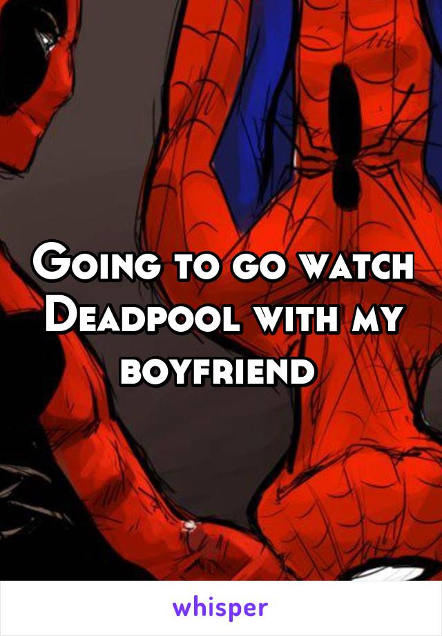 Going to go watch Deadpool with my boyfriend 