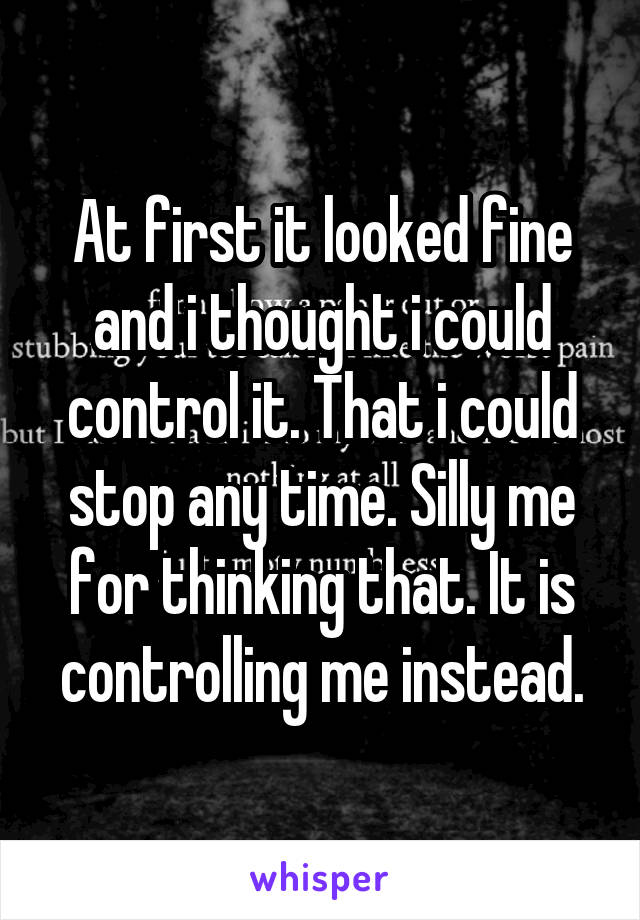 At first it looked fine and i thought i could control it. That i could stop any time. Silly me for thinking that. It is controlling me instead.