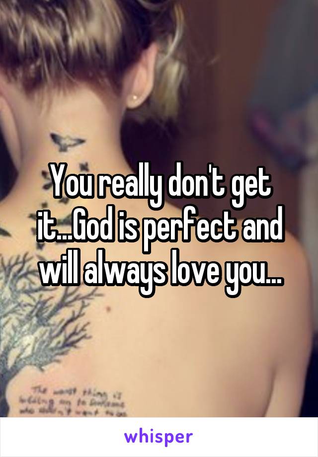 You really don't get it...God is perfect and will always love you...
