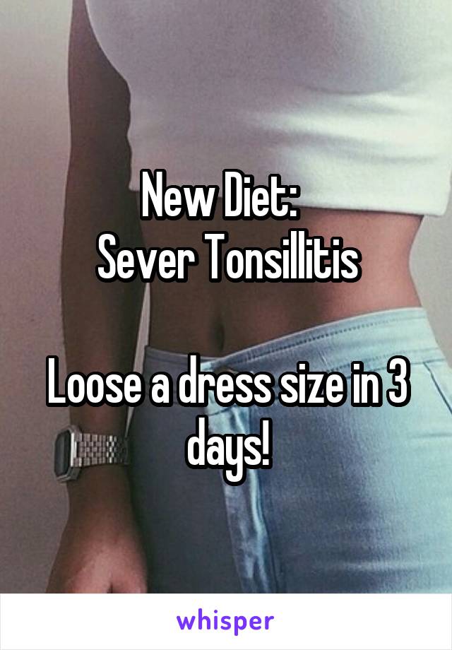 New Diet:  
Sever Tonsillitis

Loose a dress size in 3 days!