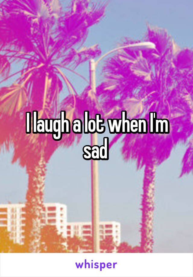 I laugh a lot when I'm sad 