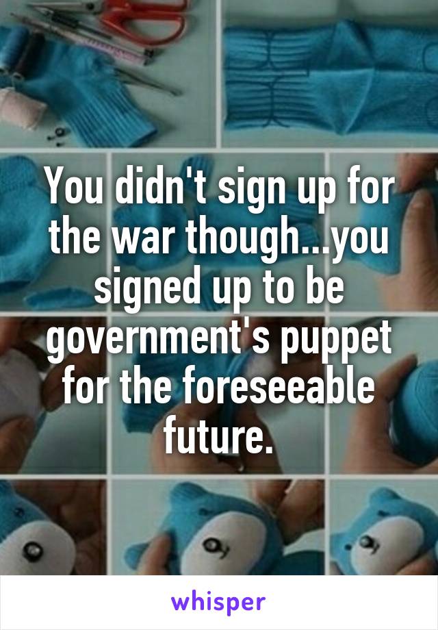 You didn't sign up for the war though...you signed up to be government's puppet for the foreseeable future.