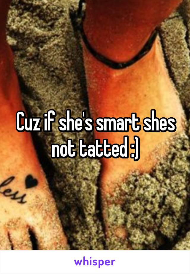 Cuz if she's smart shes not tatted :)