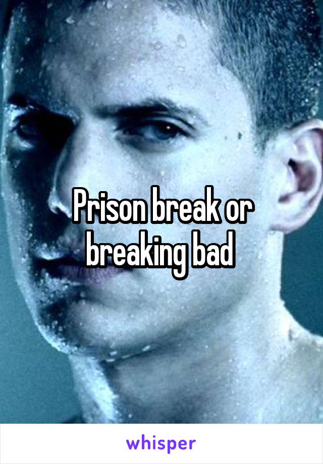 Prison break or breaking bad 