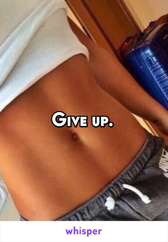 Give up. 