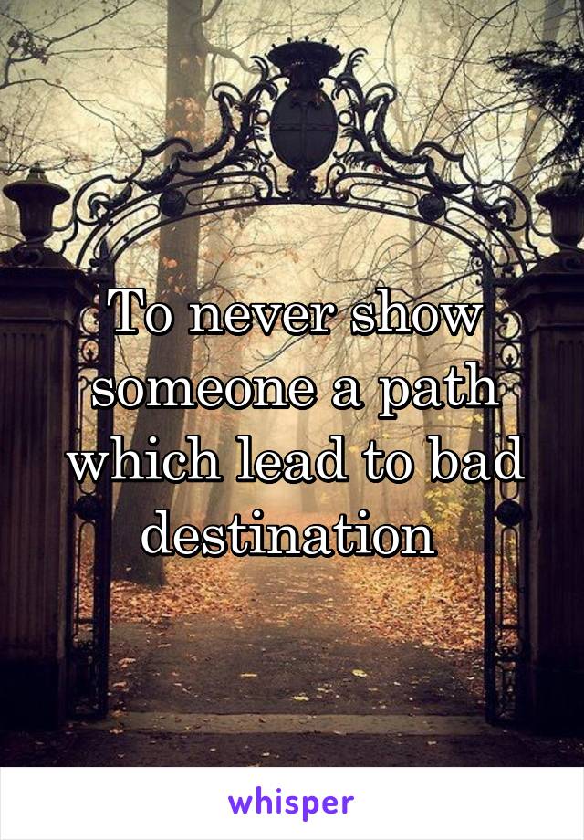 To never show someone a path which lead to bad destination 