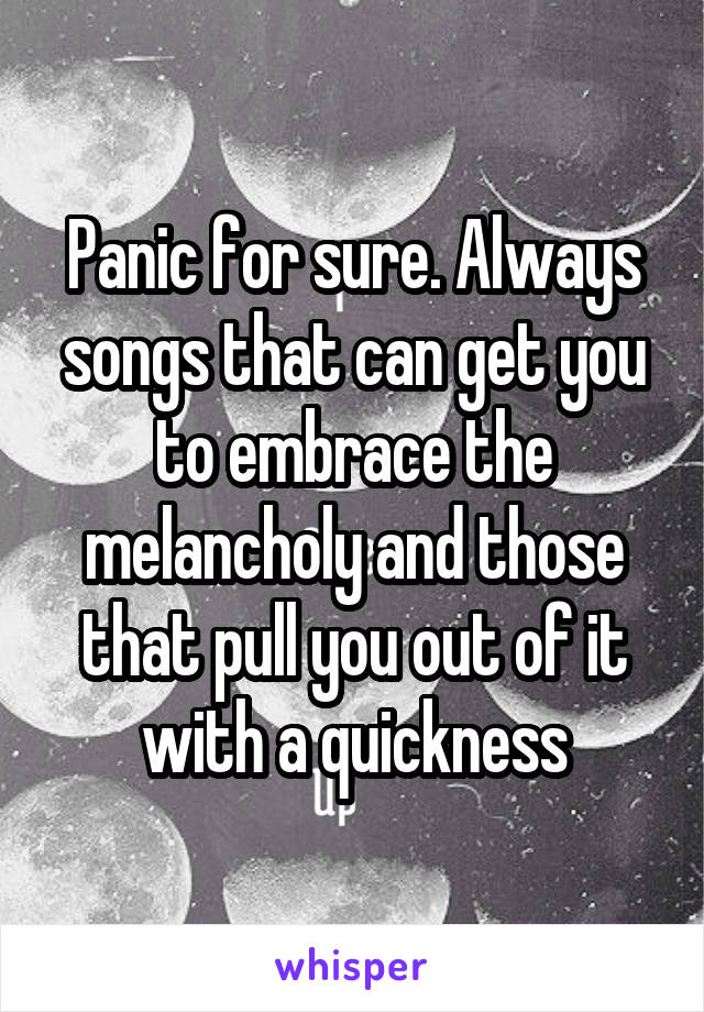 Panic for sure. Always songs that can get you to embrace the melancholy and those that pull you out of it with a quickness