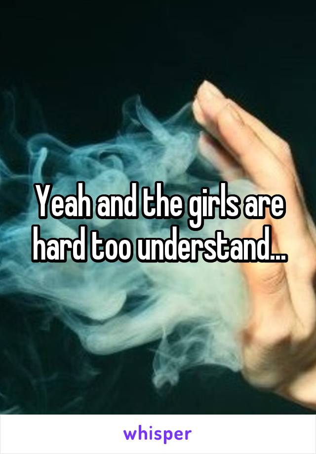 Yeah and the girls are hard too understand...