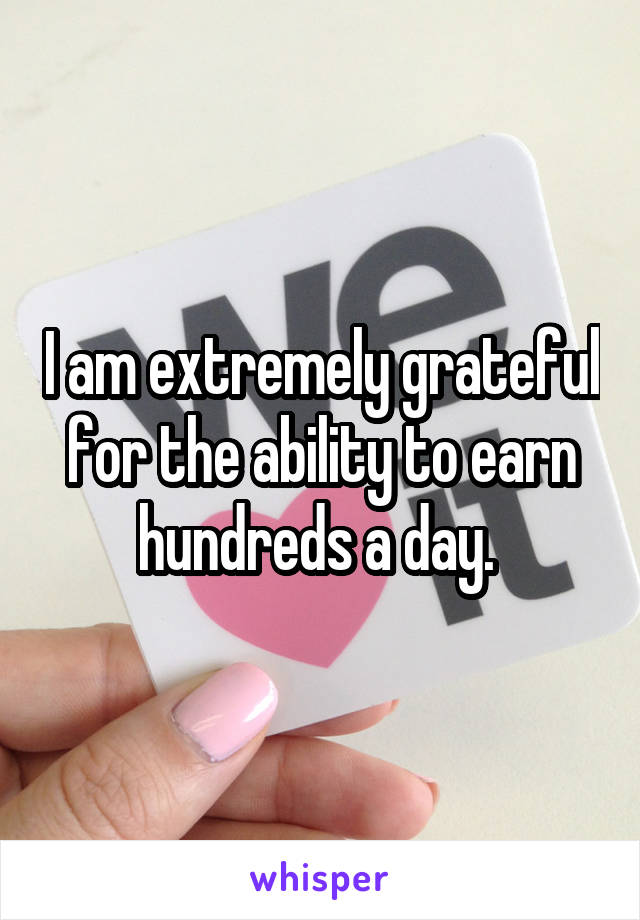 I am extremely grateful for the ability to earn hundreds a day. 