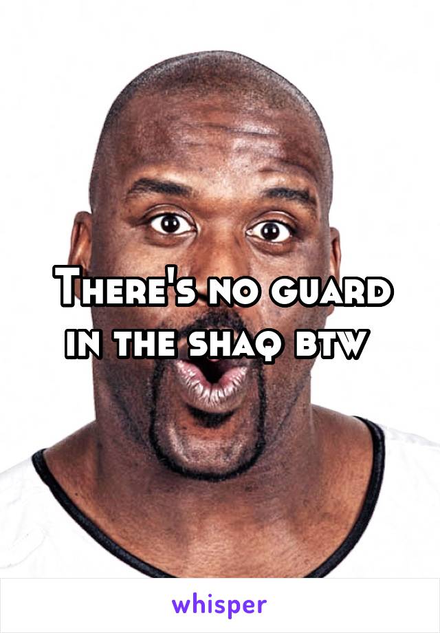 There's no guard in the shaq btw 