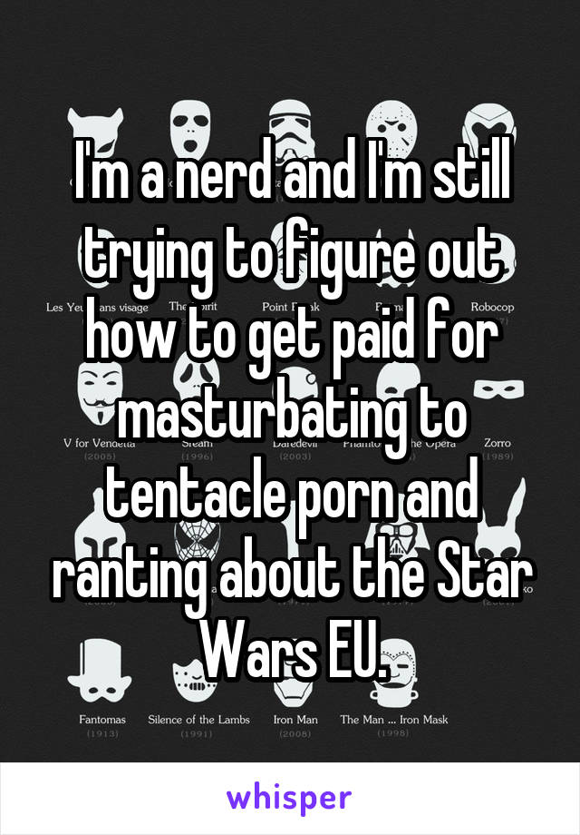 I'm a nerd and I'm still trying to figure out how to get paid for masturbating to tentacle porn and ranting about the Star Wars EU.