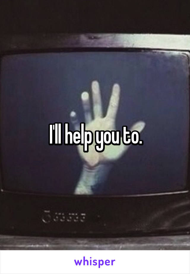 I'll help you to.