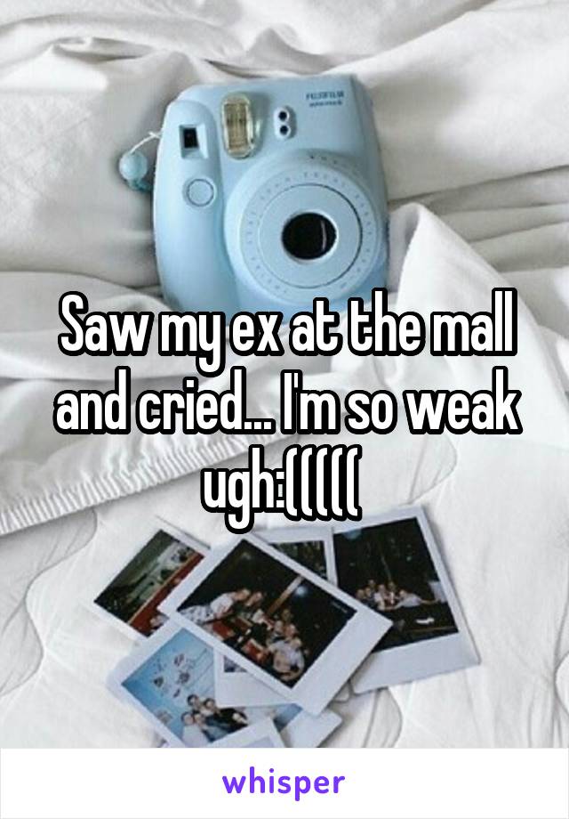 Saw my ex at the mall and cried... I'm so weak ugh:((((( 