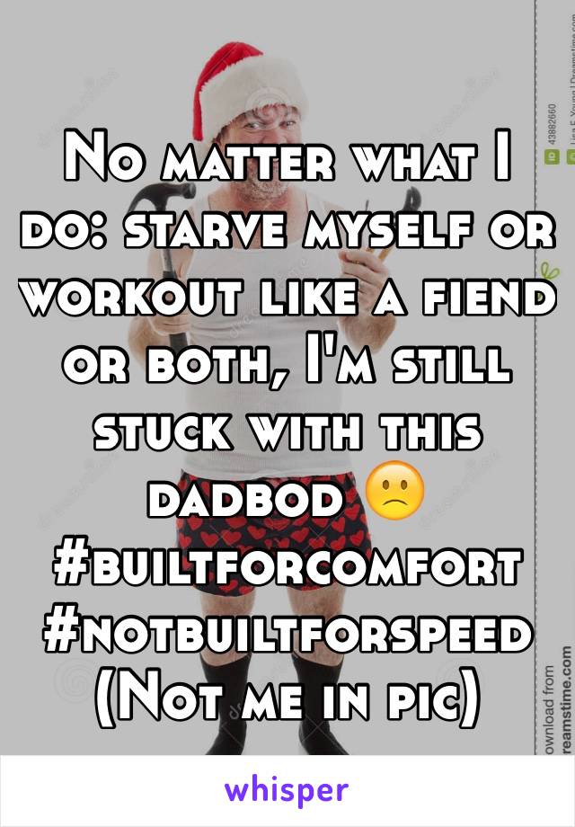 No matter what I do: starve myself or workout like a fiend or both, I'm still stuck with this dadbod 🙁
#builtforcomfort
#notbuiltforspeed
(Not me in pic)