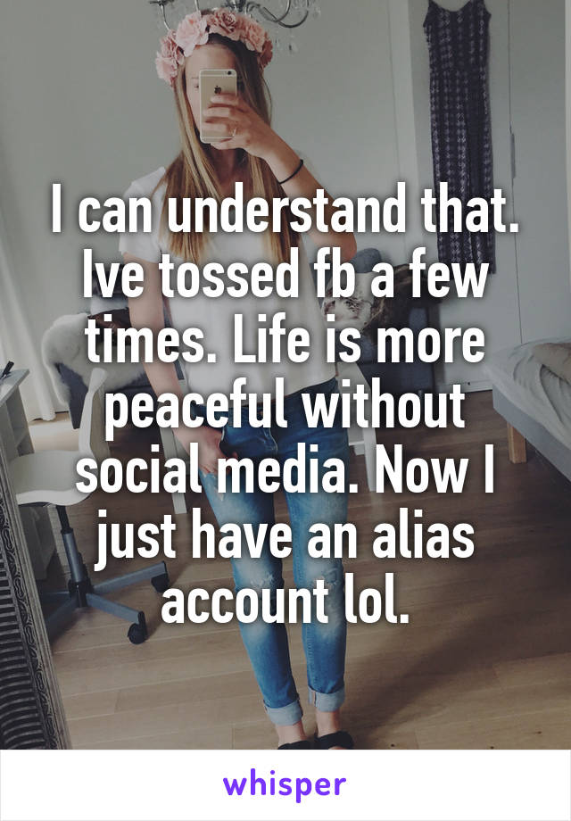 I can understand that. Ive tossed fb a few times. Life is more peaceful without social media. Now I just have an alias account lol.