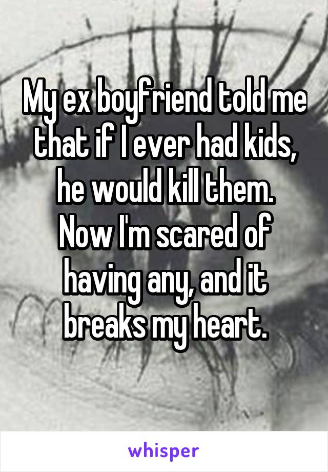 My ex boyfriend told me that if I ever had kids, he would kill them.
Now I'm scared of having any, and it breaks my heart.
