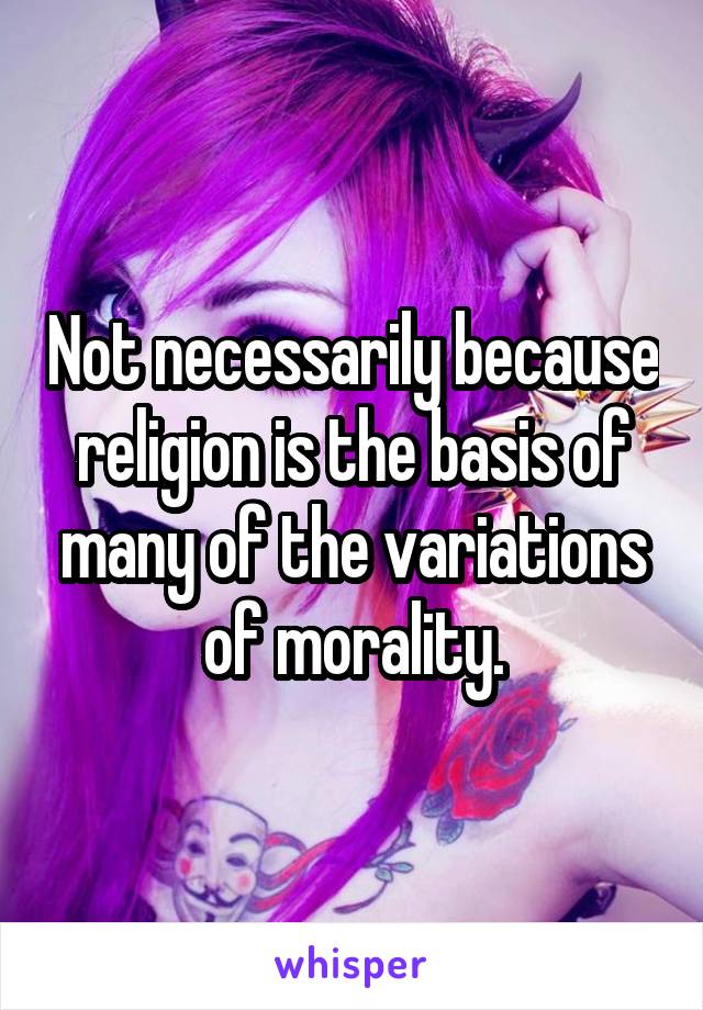 Not necessarily because religion is the basis of many of the variations of morality.