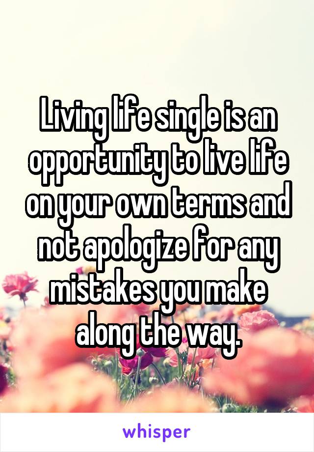 Living life single is an opportunity to live life on your own terms and not apologize for any mistakes you make along the way.