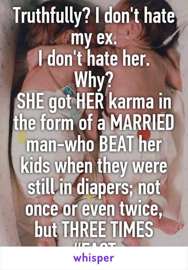 Truthfully? I don't hate my ex.
I don't hate her.
Why?
SHE got HER karma in the form of a MARRIED man-who BEAT her kids when they were still in diapers; not once or even twice, but THREE TIMES
#FACT
