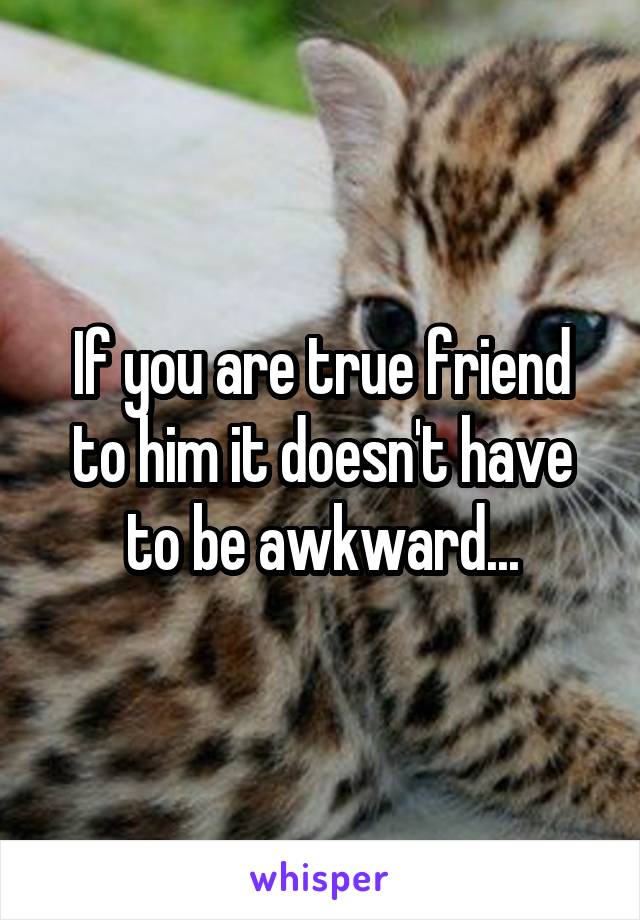 If you are true friend to him it doesn't have to be awkward...
