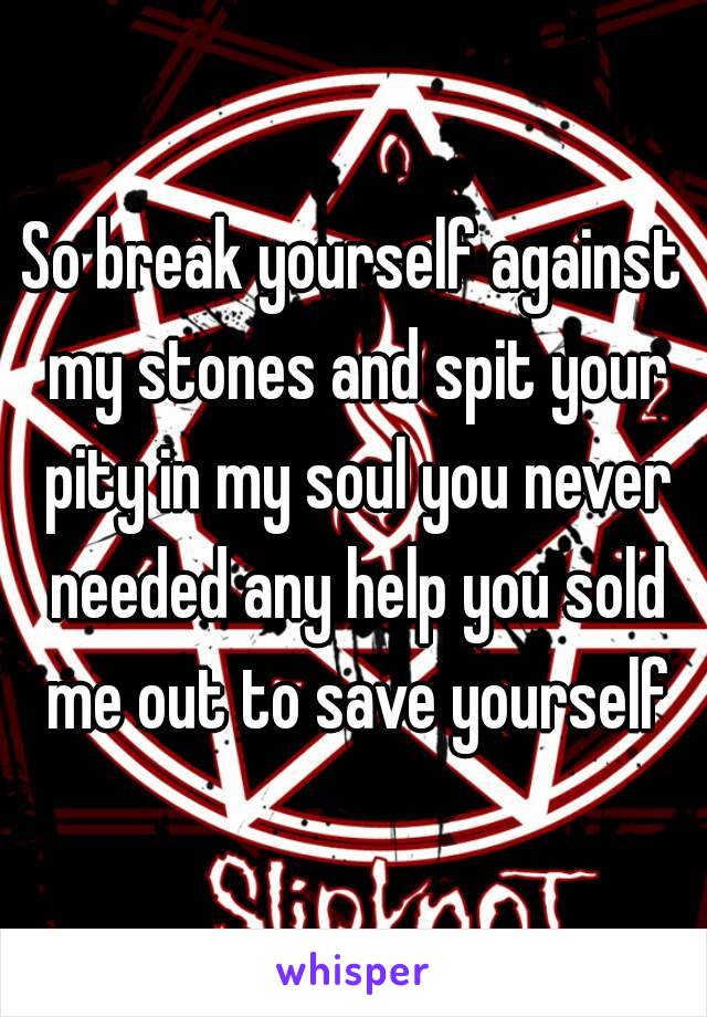 So break yourself against my stones and spit your pity in my soul you never needed any help you sold me out to save yourself