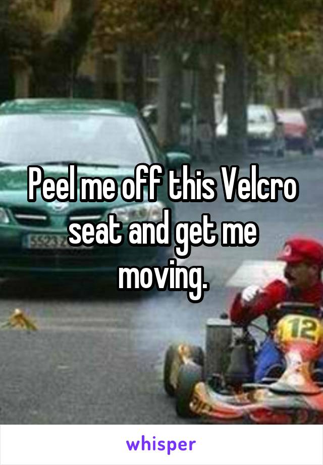 Peel me off this Velcro seat and get me moving.