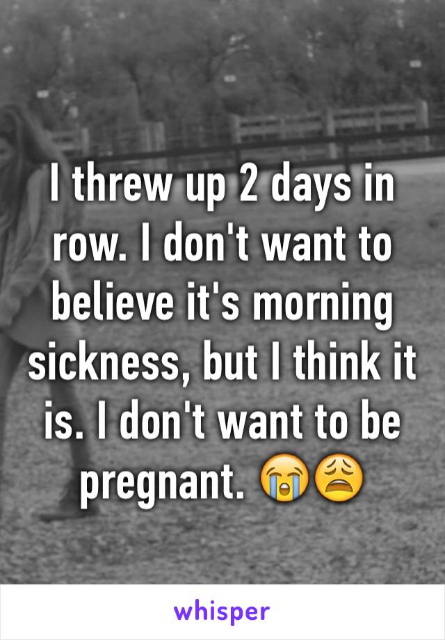 I threw up 2 days in row. I don't want to believe it's morning sickness, but I think it is. I don't want to be pregnant. 😭😩