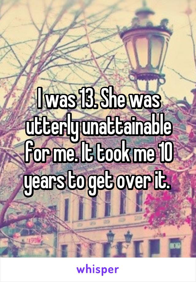 I was 13. She was utterly unattainable for me. It took me 10 years to get over it. 