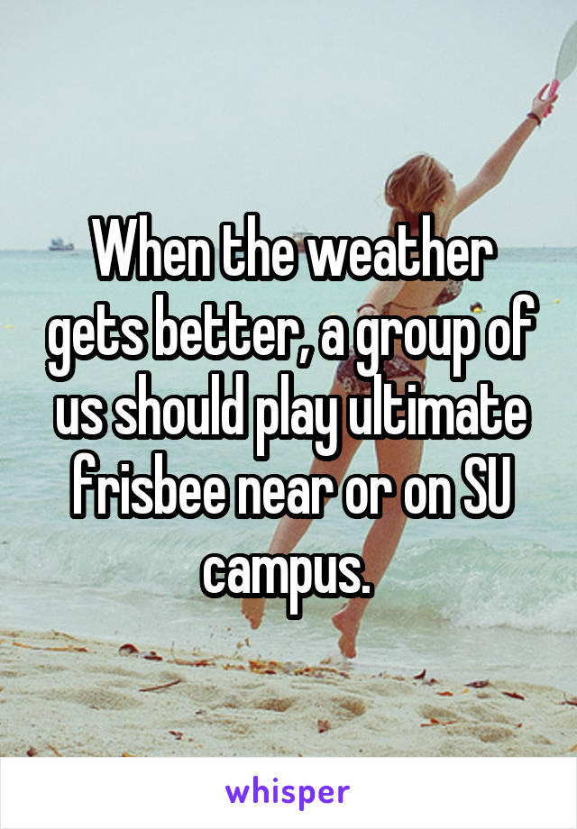 When the weather gets better, a group of us should play ultimate frisbee near or on SU campus. 