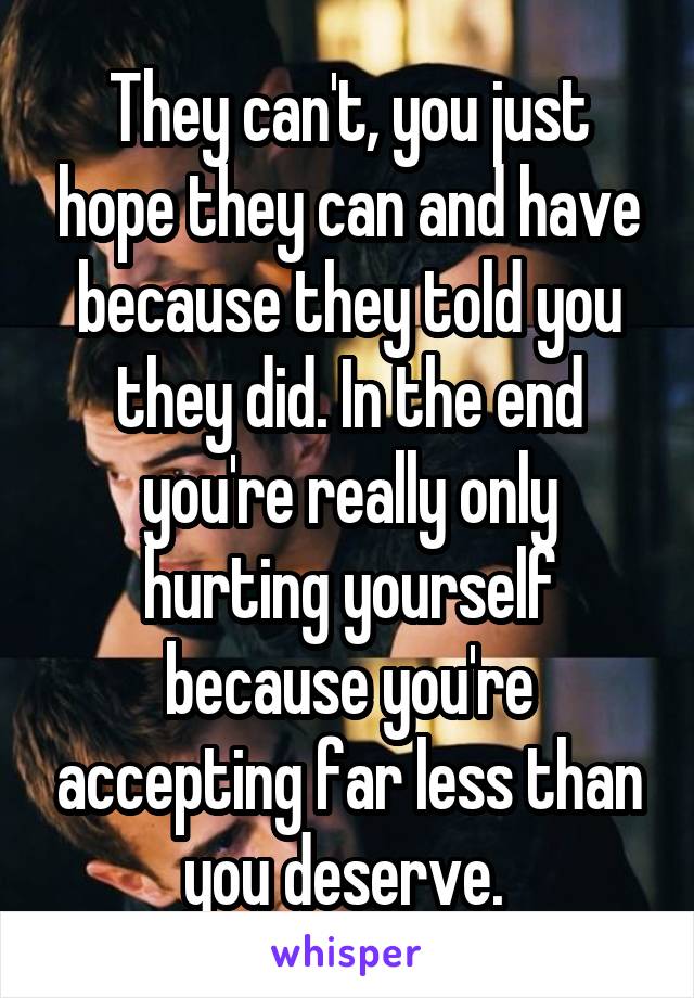 They can't, you just hope they can and have because they told you they did. In the end you're really only hurting yourself because you're accepting far less than you deserve. 