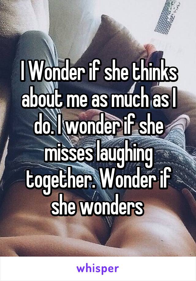 I Wonder if she thinks about me as much as I do. I wonder if she misses laughing together. Wonder if she wonders 