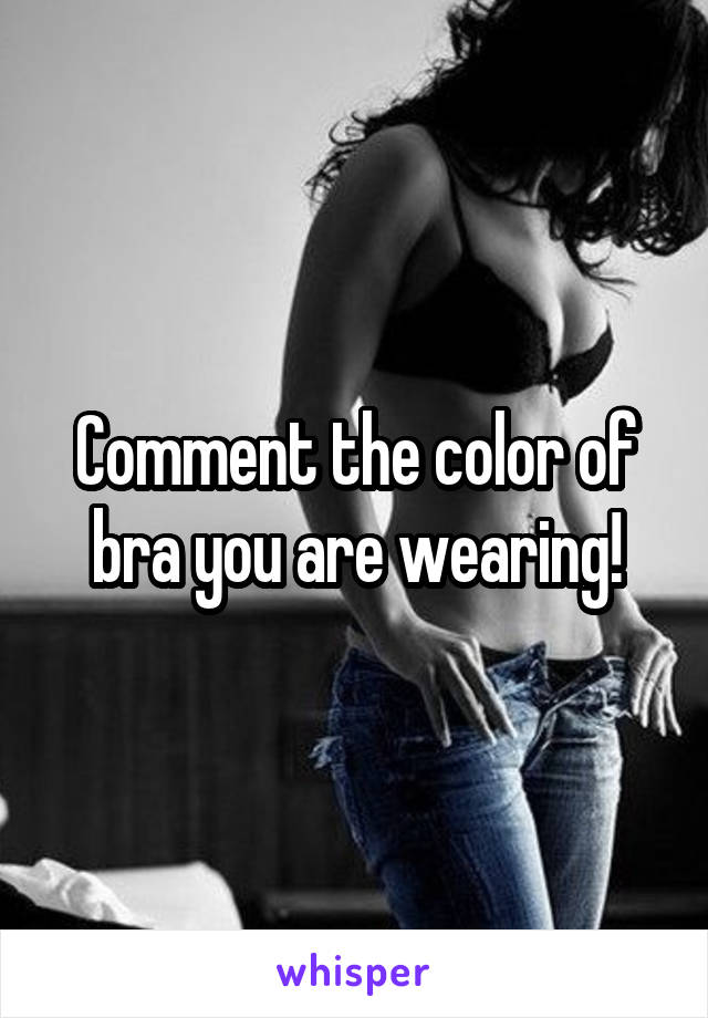 Comment the color of bra you are wearing!