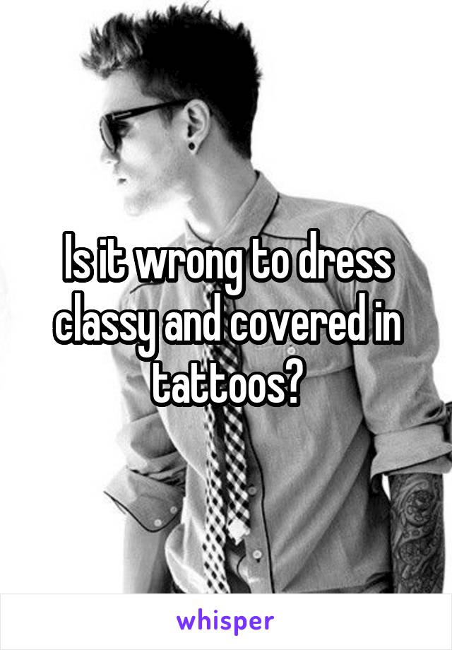 Is it wrong to dress classy and covered in tattoos?