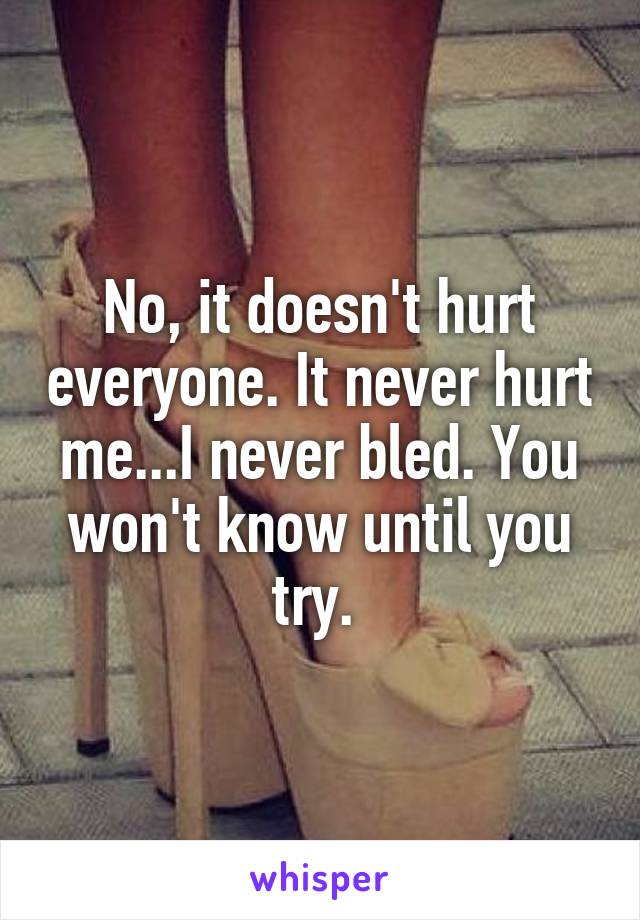 No, it doesn't hurt everyone. It never hurt me...I never bled. You won't know until you try. 