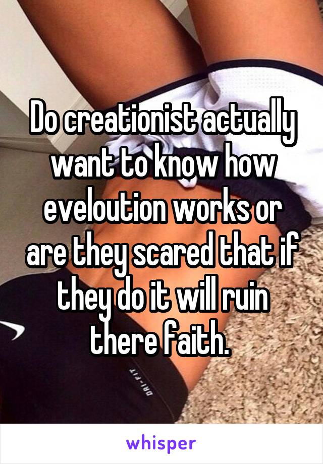 Do creationist actually want to know how eveloution works or are they scared that if they do it will ruin there faith. 