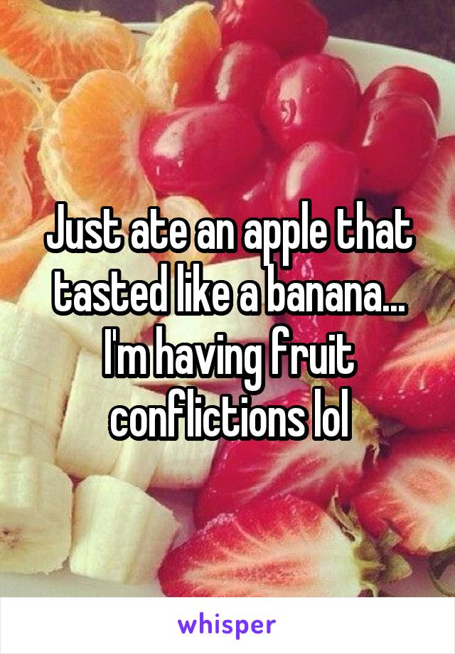 Just ate an apple that tasted like a banana... I'm having fruit conflictions lol