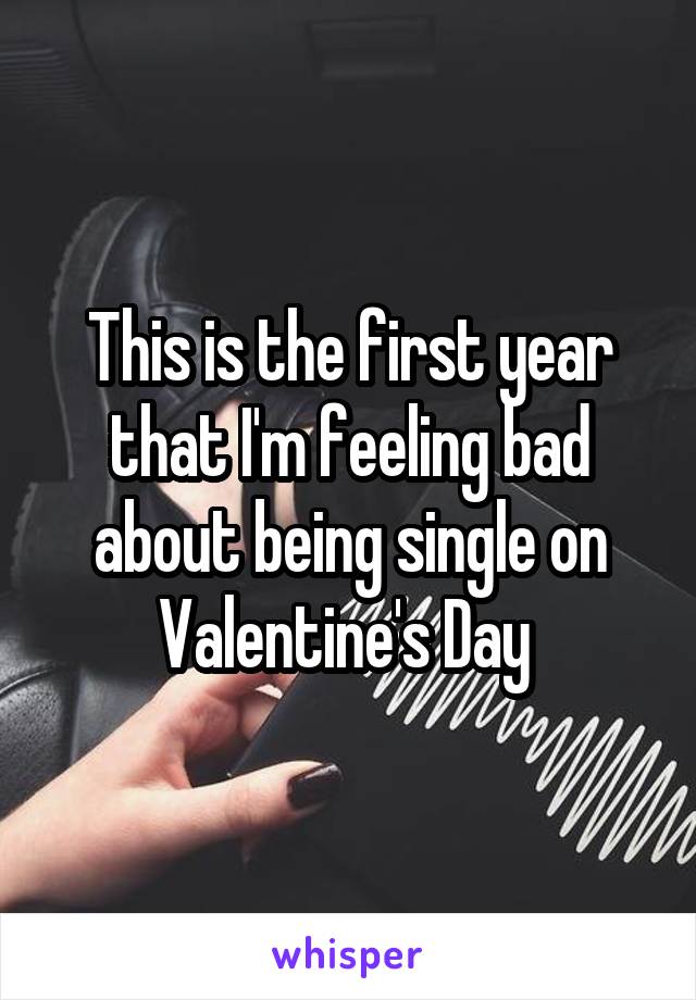 This is the first year that I'm feeling bad about being single on Valentine's Day 