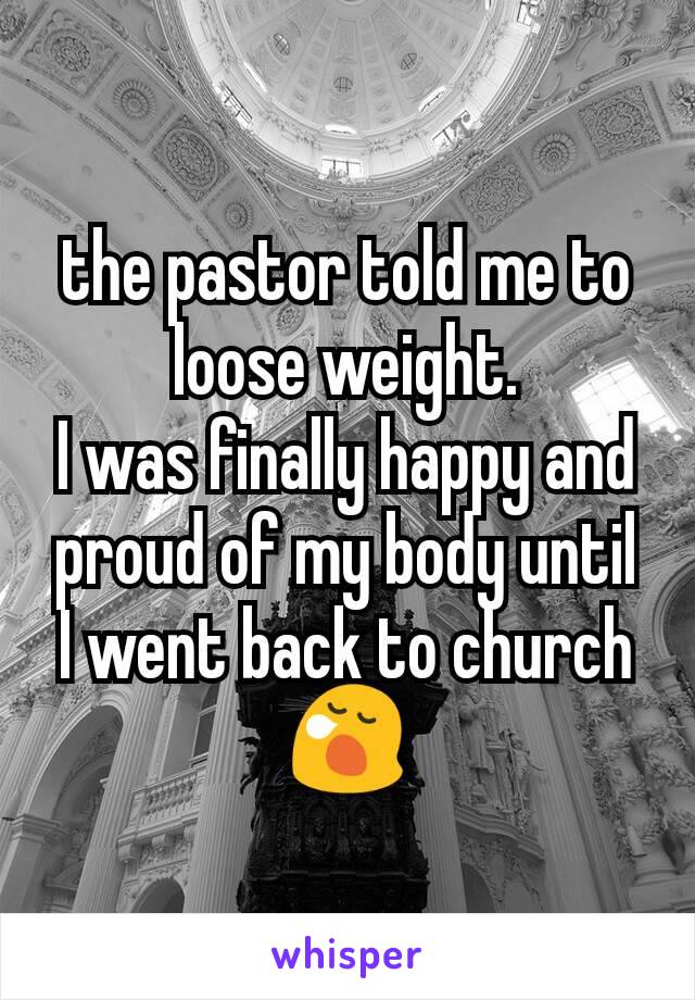the pastor told me to loose weight.
I was finally happy and proud of my body until I went back to church😪