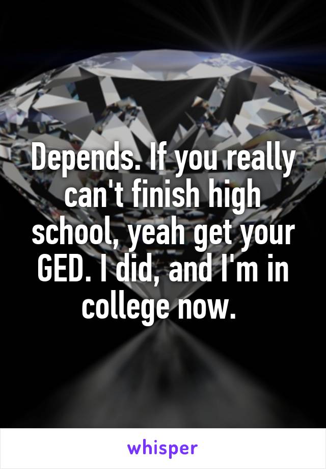 Depends. If you really can't finish high school, yeah get your GED. I did, and I'm in college now. 