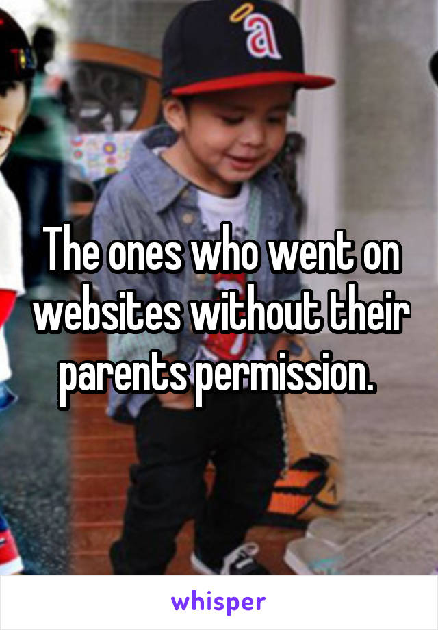 The ones who went on websites without their parents permission. 