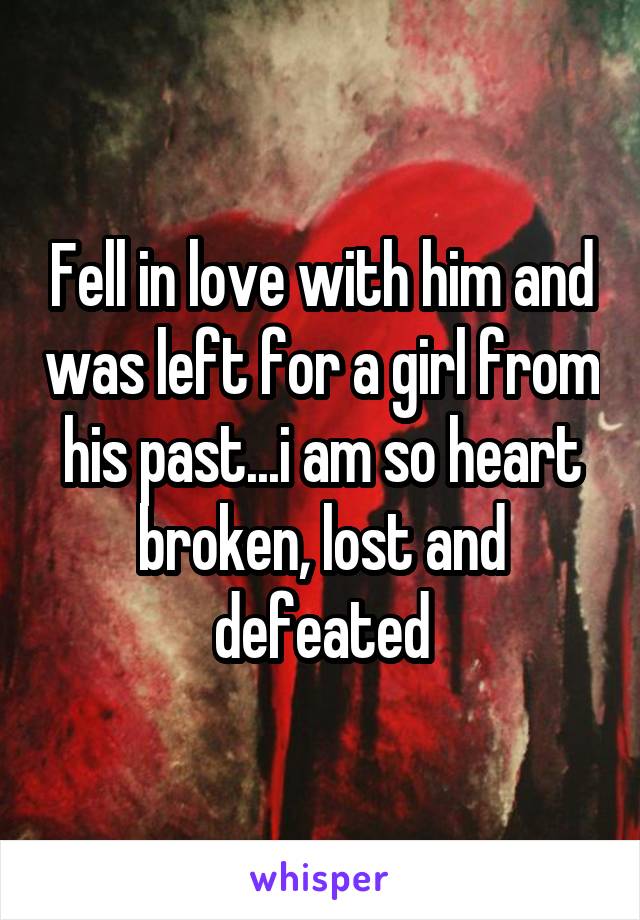 Fell in love with him and was left for a girl from his past...i am so heart broken, lost and defeated