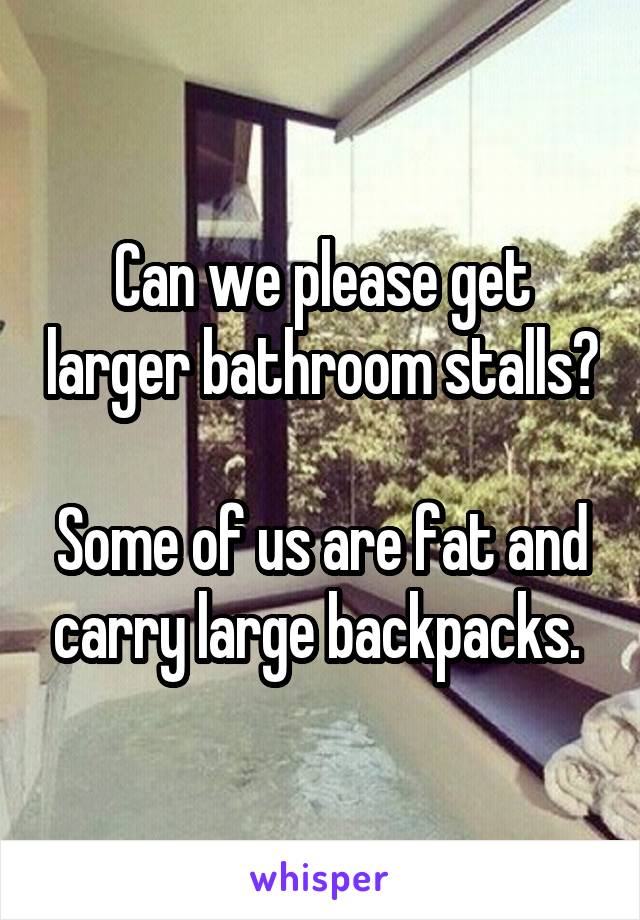 Can we please get larger bathroom stalls? 
Some of us are fat and carry large backpacks. 